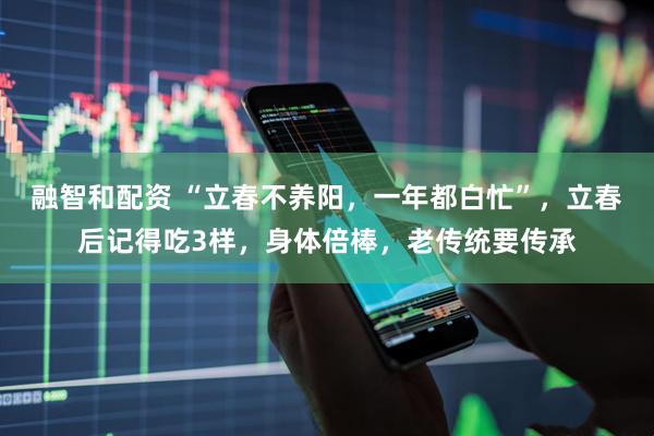 融智和配资 “立春不养阳，一年都白忙”，立春后记得吃3样，身体倍棒，老传统要传承