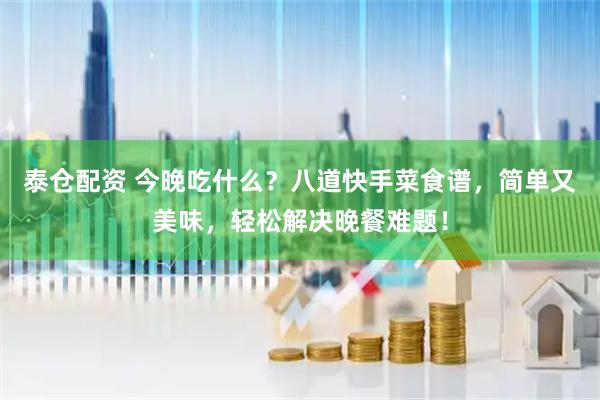 泰仓配资 今晚吃什么？八道快手菜食谱，简单又美味，轻松解决晚餐难题！