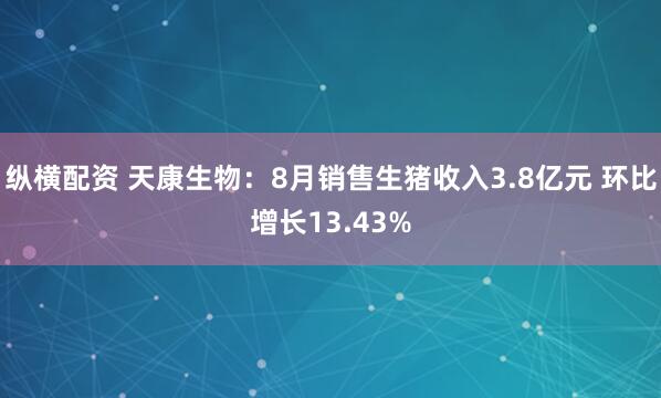 纵横配资 天康生物：8月销售生猪收入3.8亿元 环比增长13.43%
