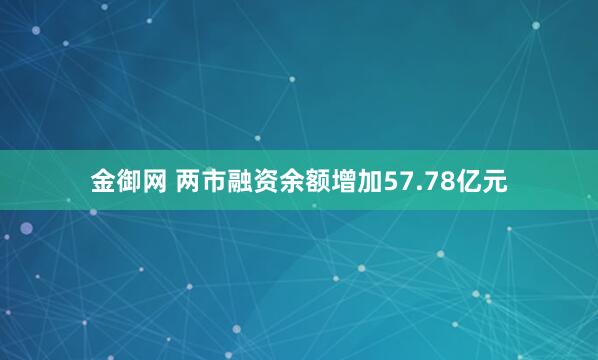 金御网 两市融资余额增加57.78亿元