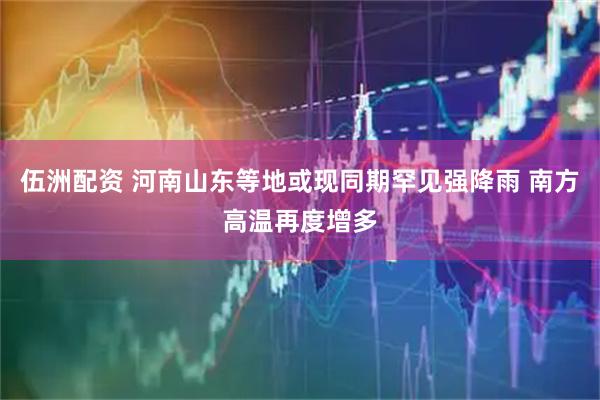 伍洲配资 河南山东等地或现同期罕见强降雨 南方高温再度增多