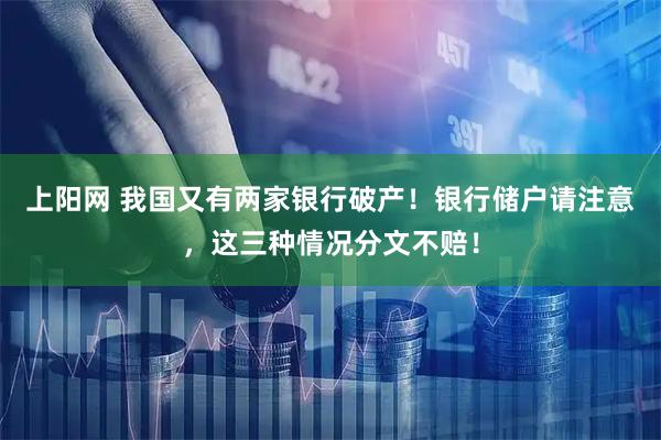上阳网 我国又有两家银行破产！银行储户请注意，这三种情况分文不赔！