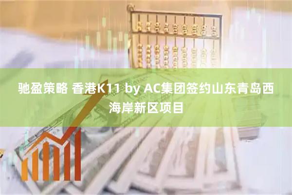驰盈策略 香港K11 by AC集团签约山东青岛西海岸新区项目
