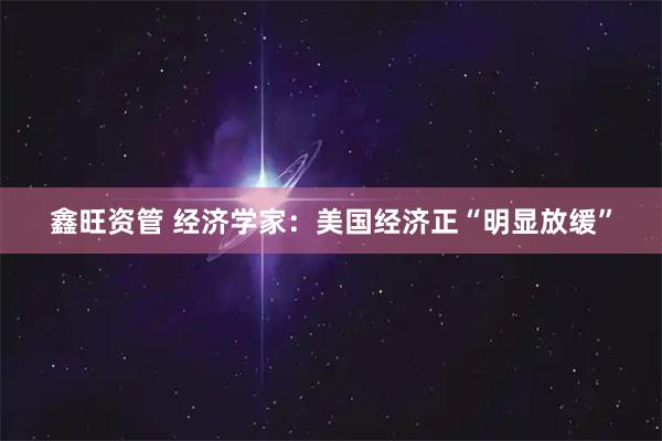 鑫旺资管 经济学家：美国经济正“明显放缓”