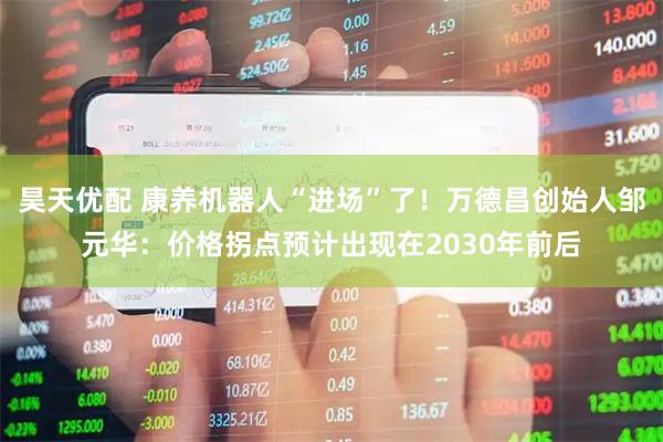 昊天优配 康养机器人“进场”了！万德昌创始人邹元华：价格拐点预计出现在2030年前后