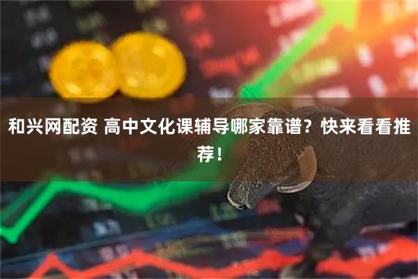 和兴网配资 高中文化课辅导哪家靠谱？快来看看推荐！