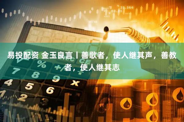 易投配资 金玉良言丨善歌者，使人继其声，善教者，使人继其志