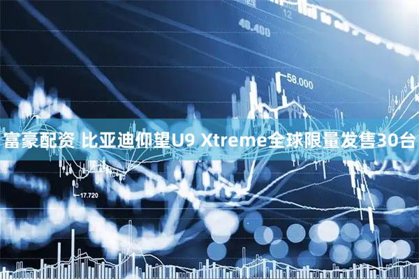 富豪配资 比亚迪仰望U9 Xtreme全球限量发售30台