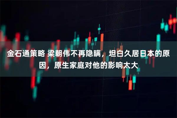 金石通策略 梁朝伟不再隐瞒，坦白久居日本的原因，原生家庭对他的影响太大