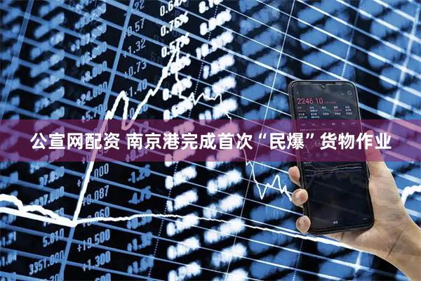 公宣网配资 南京港完成首次“民爆”货物作业