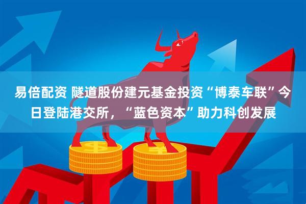 易倍配资 隧道股份建元基金投资“博泰车联”今日登陆港交所，“蓝色资本”助力科创发展