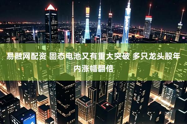 易融网配资 固态电池又有重大突破 多只龙头股年内涨幅翻倍
