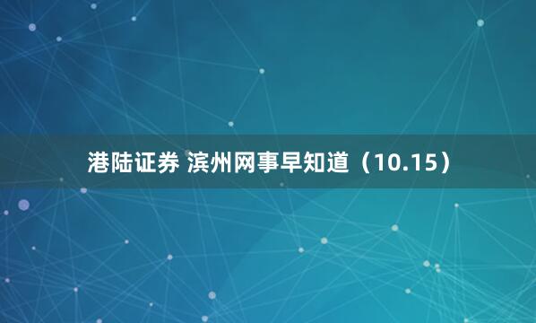 港陆证券 滨州网事早知道（10.15）