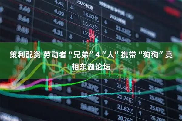 策利配资 劳动者“兄弟”4“人”携带“狗狗”亮相东湖论坛
