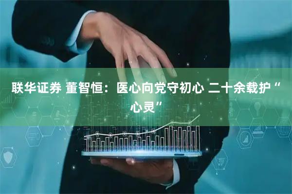联华证券 董智恒：医心向党守初心 二十余载护“心灵”
