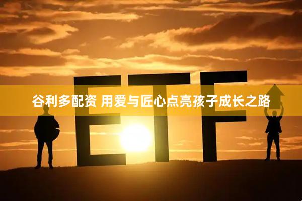 谷利多配资 用爱与匠心点亮孩子成长之路
