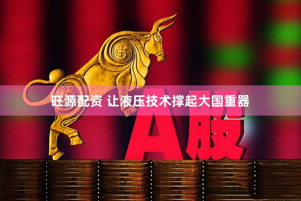 旺源配资 让液压技术撑起大国重器
