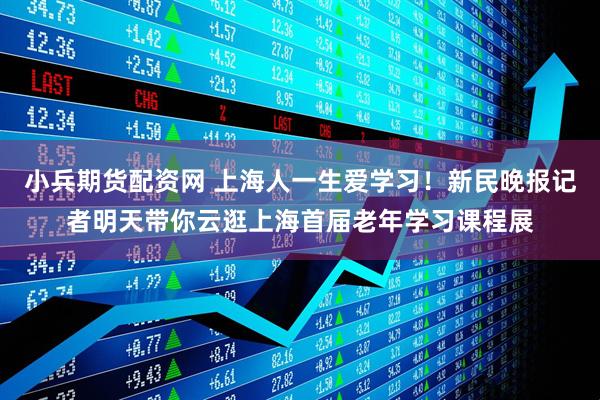小兵期货配资网 上海人一生爱学习！新民晚报记者明天带你云逛上海首届老年学习课程展