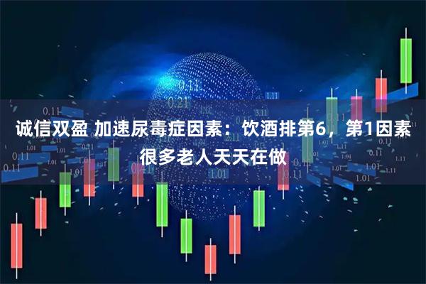 诚信双盈 加速尿毒症因素：饮酒排第6，第1因素很多老人天天在做