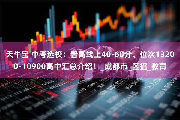 天牛宝 中考选校：普高线上40-60分、位次13200-10900高中汇总介绍！_成都市_区招_教育
