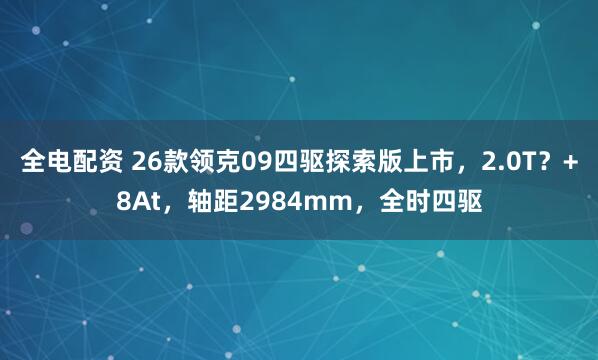 全电配资 26款领克09四驱探索版上市，2.0T？+8At，轴距2984mm，全时四驱