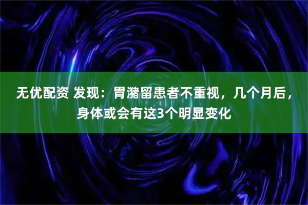 无优配资 发现：胃潴留患者不重视，几个月后，身体或会有这3个明显变化