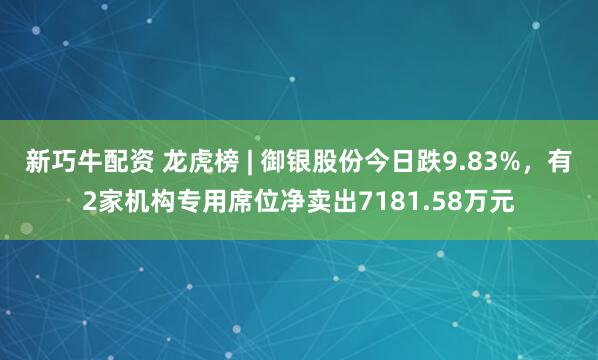 新巧牛配资 龙虎榜 | 御银股份今日跌9.83%，有2家机构专用席位净卖出7181.58万元