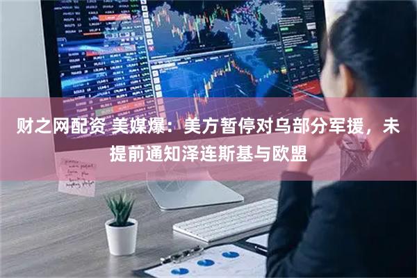 财之网配资 美媒爆：美方暂停对乌部分军援，未提前通知泽连斯基与欧盟