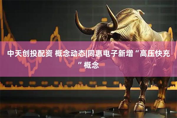 中天创投配资 概念动态|同惠电子新增“高压快充”概念
