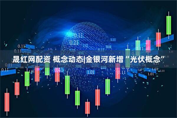 晟红网配资 概念动态|金银河新增“光伏概念”