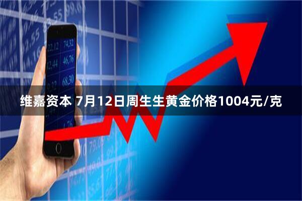 维嘉资本 7月12日周生生黄金价格1004元/克