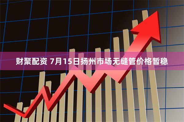 财聚配资 7月15日扬州市场无缝管价格暂稳