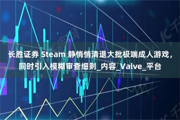 长胜证券 Steam 静悄悄清退大批极端成人游戏，同时引入模糊审查细则_内容_Valve_平台