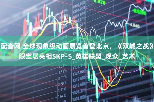 配查网 全球现象级动画展览首登北京，《双城之战》限定展亮相SKP-S_英雄联盟_观众_艺术
