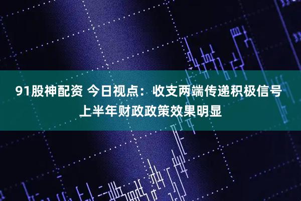 91股神配资 今日视点：收支两端传递积极信号 上半年财政政策效果明显