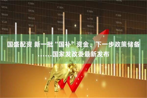 国盛配资 新一批“国补”资金、下一步政策储备……国家发改委最新发布