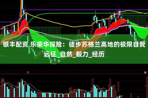 银丰配资 乐荣华探险：徒步苏格兰高地的极限自我远征_自然_毅力_经历