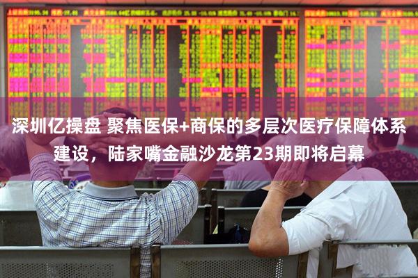 深圳亿操盘 聚焦医保+商保的多层次医疗保障体系建设，陆家嘴金融沙龙第23期即将启幕