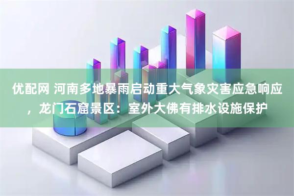 优配网 河南多地暴雨启动重大气象灾害应急响应，龙门石窟景区：室外大佛有排水设施保护