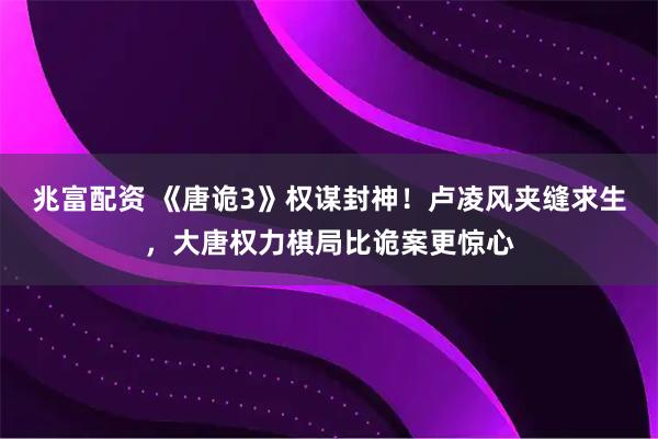 兆富配资 《唐诡3》权谋封神！卢凌风夹缝求生，大唐权力棋局比诡案更惊心