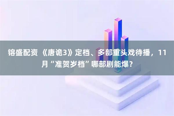 镕盛配资 《唐诡3》定档、多部重头戏待播，11月“准贺岁档”哪部剧能爆？