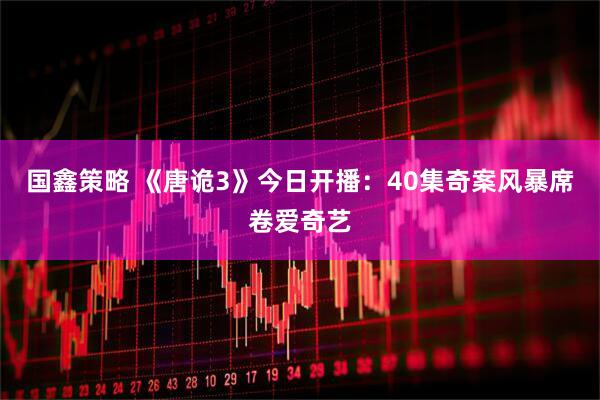 国鑫策略 《唐诡3》今日开播：40集奇案风暴席卷爱奇艺