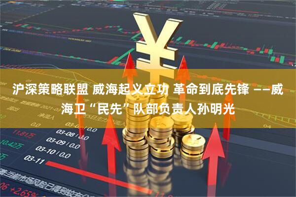 沪深策略联盟 威海起义立功 革命到底先锋 ——威海卫“民先”队部负责人孙明光
