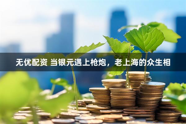 无优配资 当银元遇上枪炮，老上海的众生相