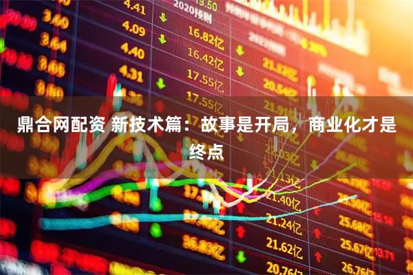 鼎合网配资 新技术篇：故事是开局，商业化才是终点