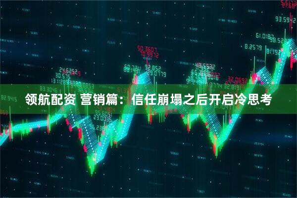 领航配资 营销篇：信任崩塌之后开启冷思考