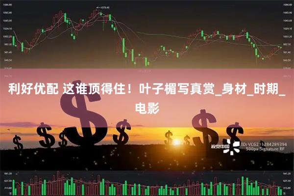 利好优配 这谁顶得住！叶子楣写真赏_身材_时期_电影