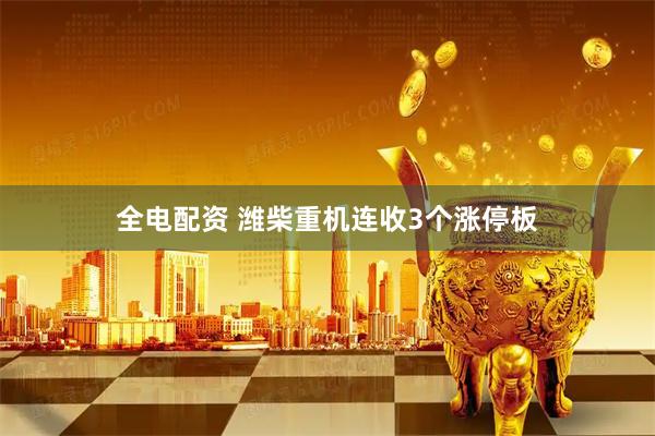 全电配资 潍柴重机连收3个涨停板