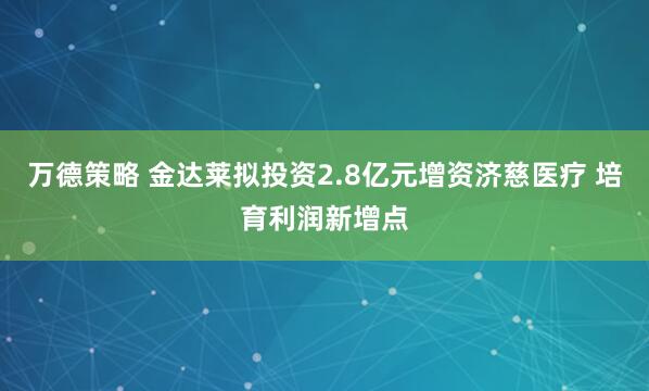 万德策略 金达莱拟投资2.8亿元增资济慈医疗 培育利润新增点
