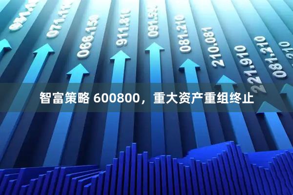 智富策略 600800，重大资产重组终止